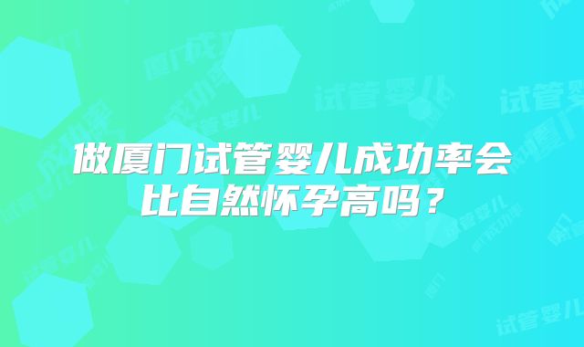 做厦门试管婴儿成功率会比自然怀孕高吗?