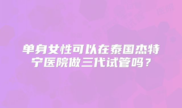单身女性可以在泰国杰特宁医院做三代试管吗？