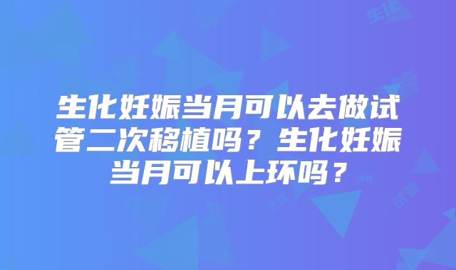 生化妊娠当月可以去做试管二次移植吗？生化妊娠当月可以上环吗？