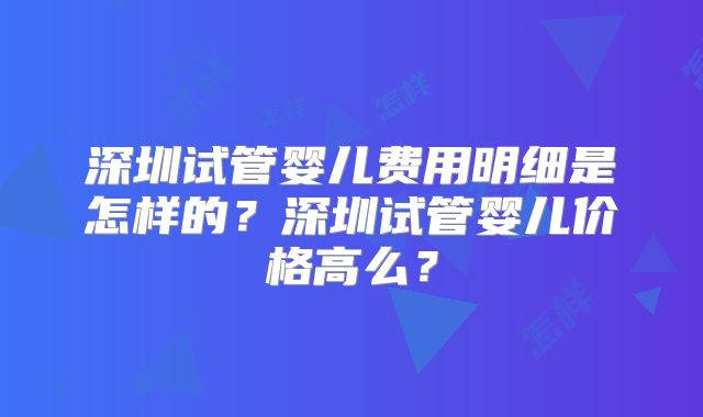 深圳试管婴儿费用明细是怎样的?深圳试管婴儿价格高么?