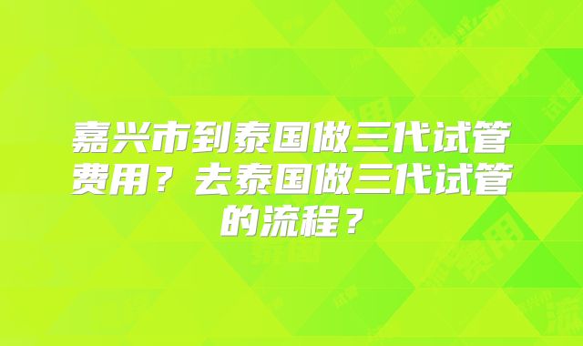 嘉兴市到泰国做三代试管费用?去泰国做三代试管的流程?