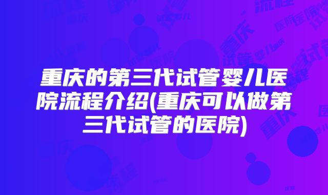 重庆的第三代试管婴儿医院流程介绍(重庆可以做第三代试管的医院)