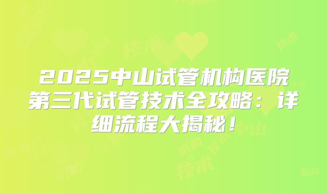 2025中山试管机构医院第三代试管技术全攻略：详细流程大揭秘！