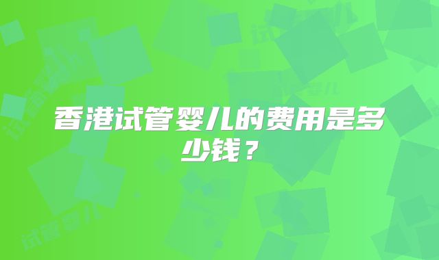 香港试管婴儿的费用是多少钱？