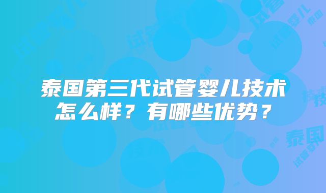 泰国第三代试管婴儿技术怎么样？有哪些优势？