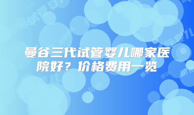 曼谷三代试管婴儿哪家医院好?价格费用一览