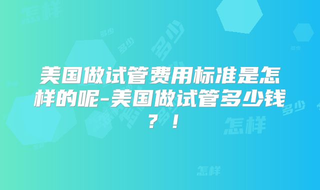 美国做试管费用标准是怎样的呢-美国做试管多少钱？！