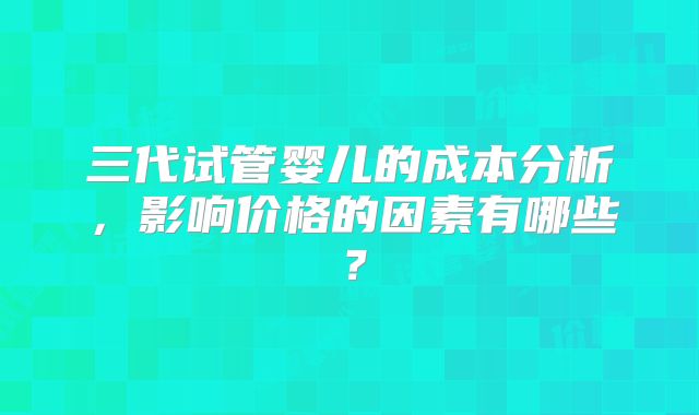 三代试管婴儿的成本分析，影响价格的因素有哪些？
