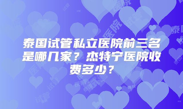 泰国试管私立医院前三名是哪几家？杰特宁医院收费多少？