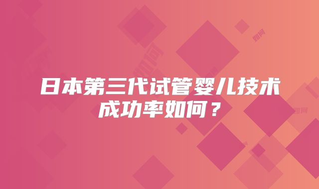 日本第三代试管婴儿技术成功率如何?