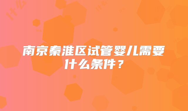 南京秦淮区试管婴儿需要什么条件？
