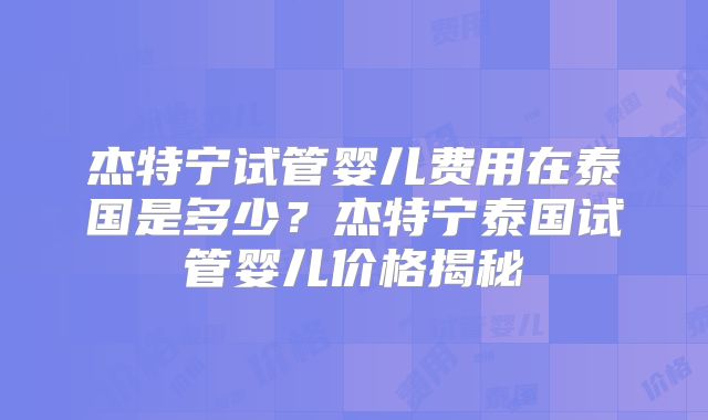 杰特宁试管婴儿费用在泰国是多少?杰特宁泰国试管婴儿价格揭秘