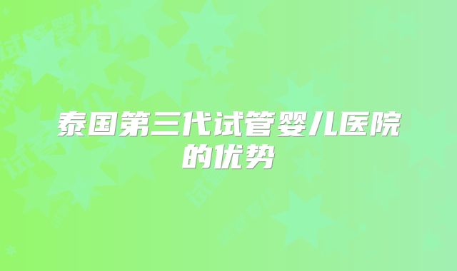 泰国第三代试管婴儿医院的优势