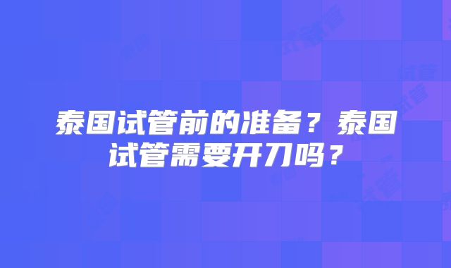 泰国试管前的准备?泰国试管需要开刀吗?
