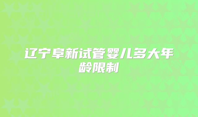 辽宁阜新试管婴儿多大年龄限制