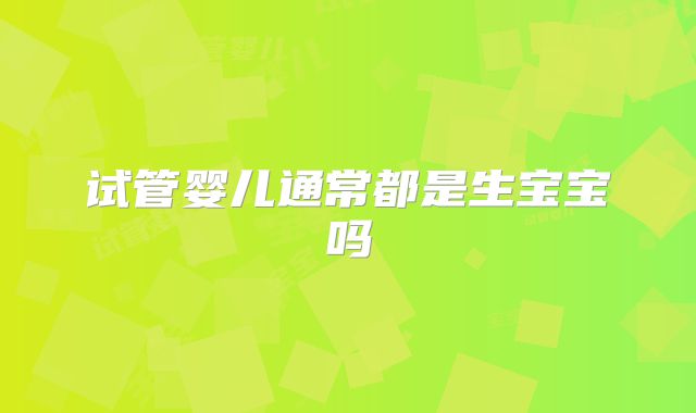 试管婴儿通常都是生宝宝吗