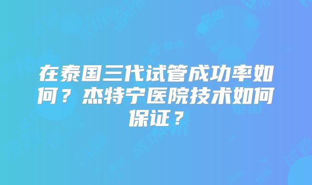 在泰国三代试管成功率如何？杰特宁医院技术如何保证？