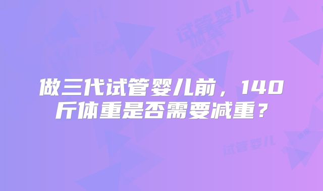 做三代试管婴儿前，140斤体重是否需要减重？