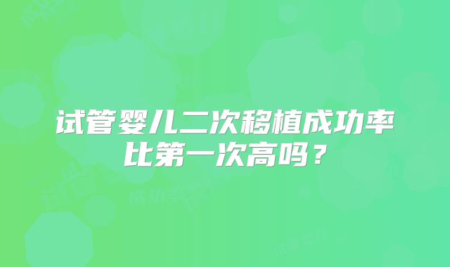 试管婴儿二次移植成功率比第一次高吗?