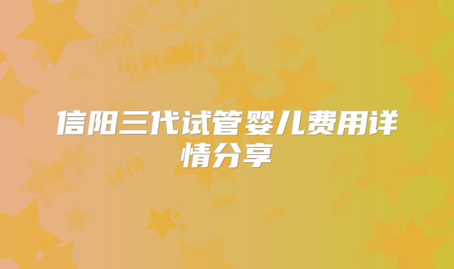 信阳三代试管婴儿费用详情分享