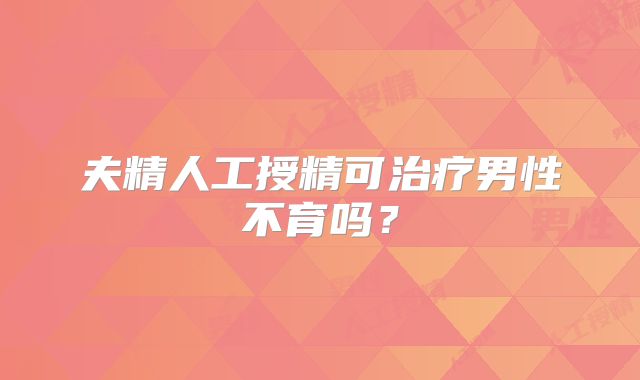 夫精人工授精可治疗男性不育吗？