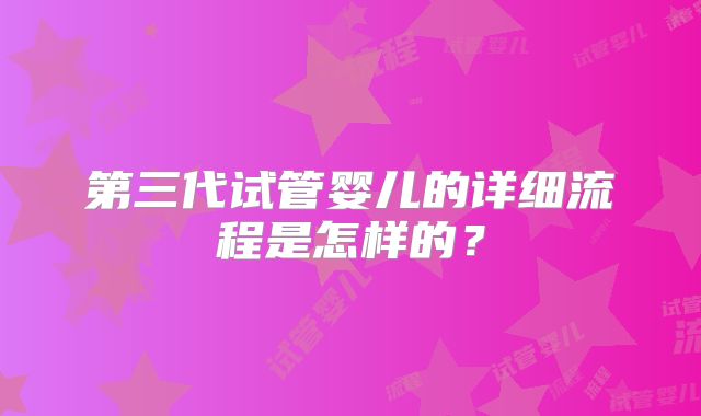 第三代试管婴儿的详细流程是怎样的？