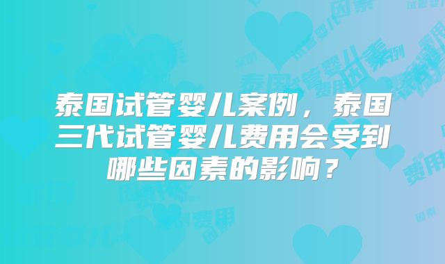 泰国试管婴儿案例,泰国三代试管婴儿费用会受到哪些因素的影响?
