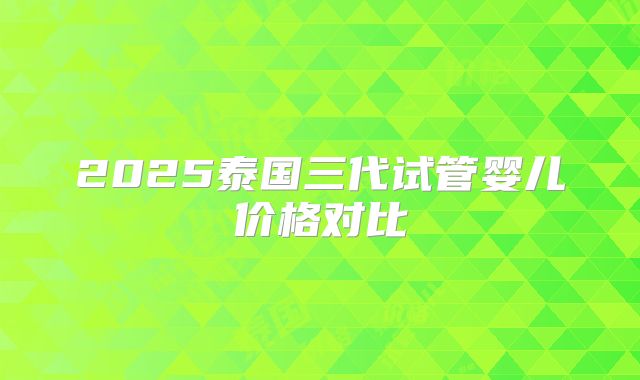 2025泰国三代试管婴儿价格对比