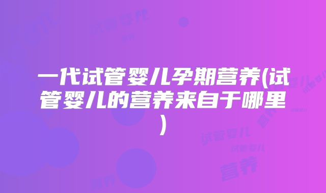 一代试管婴儿孕期营养(试管婴儿的营养来自于哪里)