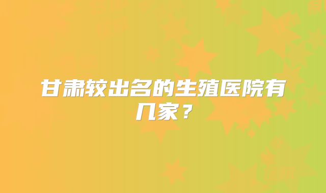 甘肃较出名的生殖医院有几家？