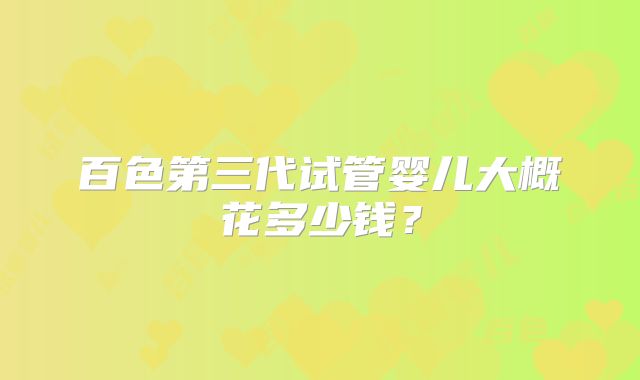 百色第三代试管婴儿大概花多少钱？