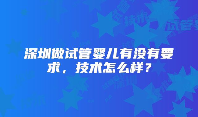 深圳做试管婴儿有没有要求,技术怎么样?