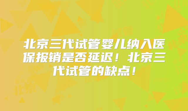 北京三代试管婴儿纳入医保报销是否延迟！北京三代试管的缺点！