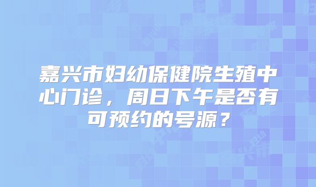 嘉兴市妇幼保健院生殖中心门诊，周日下午是否有可预约的号源？