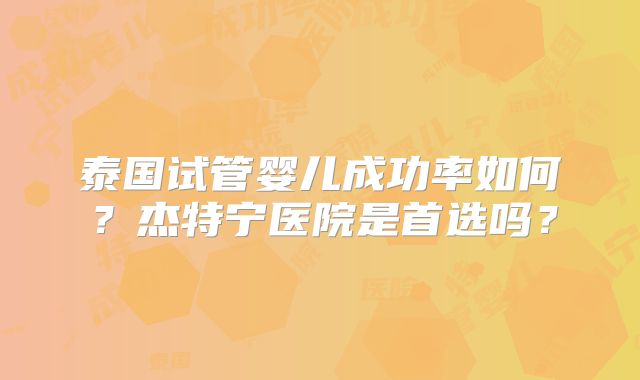 泰国试管婴儿成功率如何?杰特宁医院是首选吗?