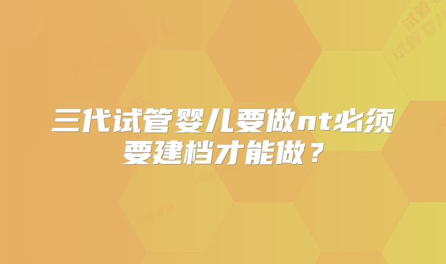 三代试管婴儿要做nt必须要建档才能做？