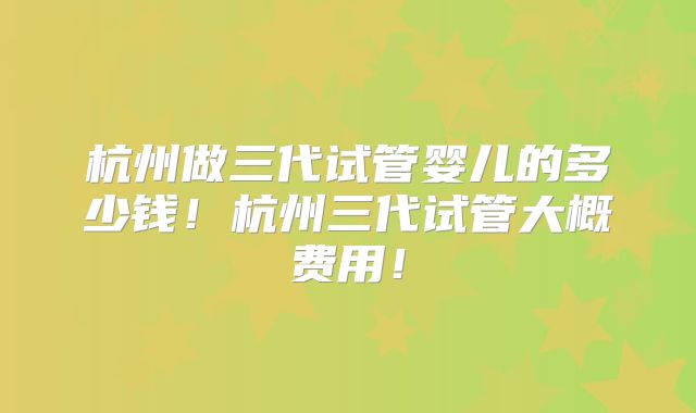 杭州做三代试管婴儿的多少钱!杭州三代试管大概费用!