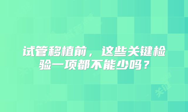 试管移植前,这些关键检验一项都不能少吗?