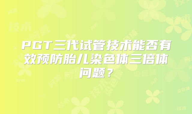 PGT三代试管技术能否有效预防胎儿染色体三倍体问题?