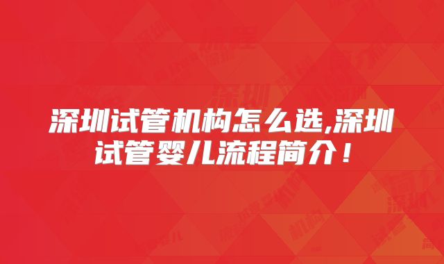 深圳试管机构怎么选,深圳试管婴儿流程简介!