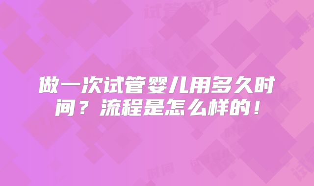做一次试管婴儿用多久时间？流程是怎么样的！