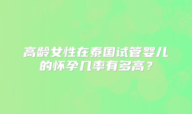 高龄女性在泰国试管婴儿的怀孕几率有多高?