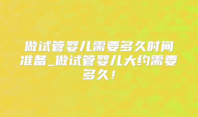做试管婴儿需要多久时间准备_做试管婴儿大约需要多久!