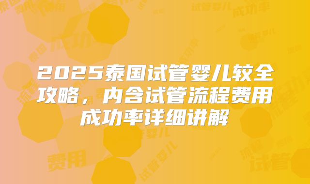 2025泰国试管婴儿较全攻略，内含试管流程费用成功率详细讲解