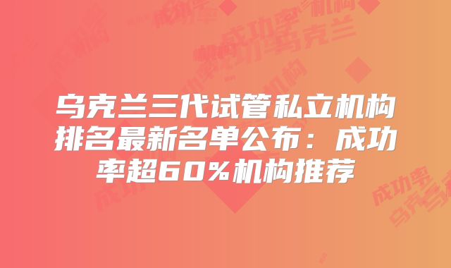 乌克兰三代试管私立机构排名最新名单公布:成功率超60%机构推荐