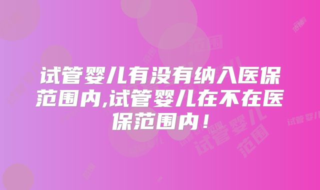 试管婴儿有没有纳入医保范围内,试管婴儿在不在医保范围内!