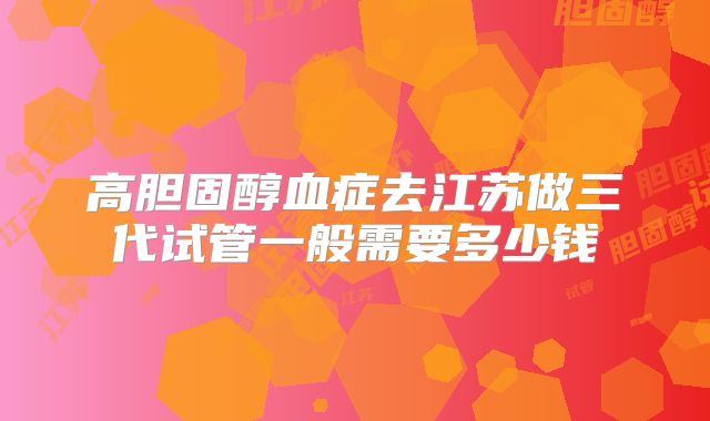 高胆固醇血症去江苏做三代试管一般需要多少钱