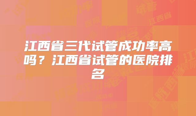 江西省三代试管成功率高吗?江西省试管的医院排名