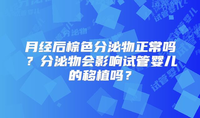月经后棕色分泌物正常吗？分泌物会影响试管婴儿的移植吗？