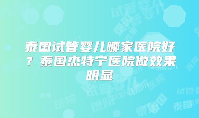 泰国试管婴儿哪家医院好？泰国杰特宁医院做效果明显